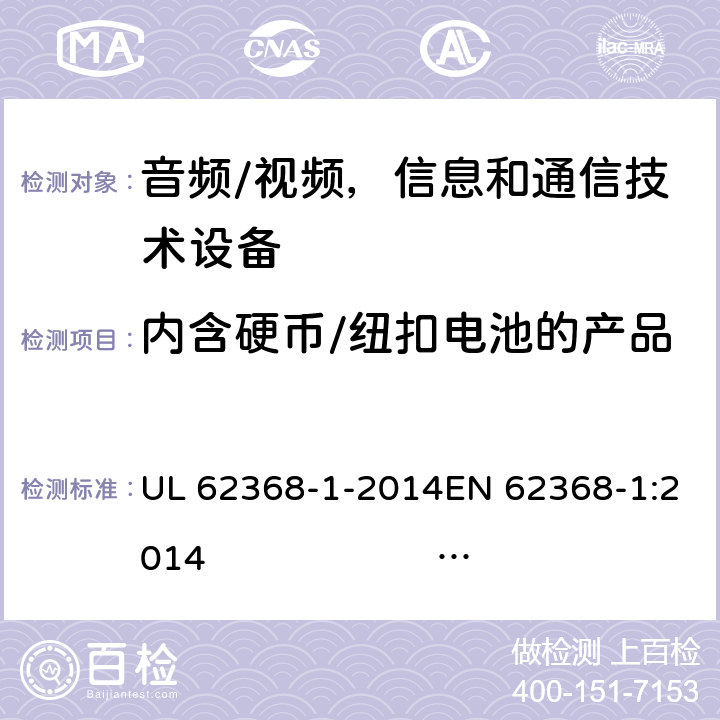 内含硬币/纽扣电池的产品 《音频/视频，信息和通信技术设备 - 第1部分：安全要求》 UL 62368-1-2014EN 62368-1:2014 IEC 62368-1:2014;IEC 62368-1:2018 4.8