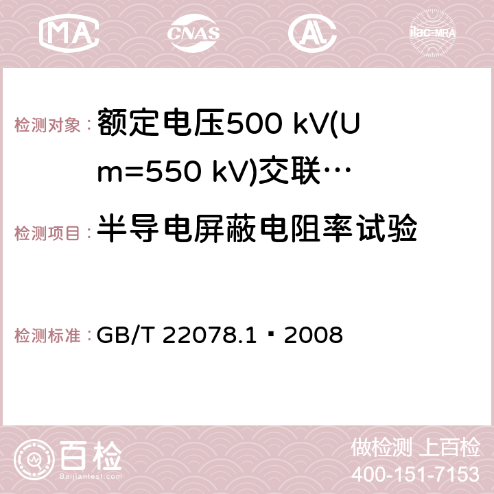 半导电屏蔽电阻率试验 额定电压500 kV(Um=550 kV)交联聚乙烯绝缘电力电缆及其附件 第1部分：额定电压500 kV(Um=550 kV)交联聚乙烯绝缘电力电缆及其附件—试验方法和要求 GB/T 22078.1—2008 12.4.11