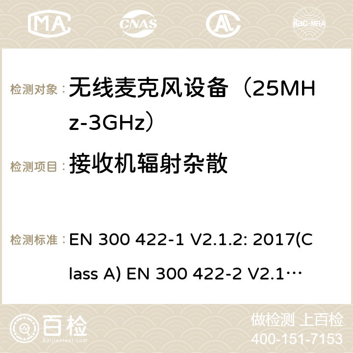 接收机辐射杂散 无线麦克风设备（最高3GHz频率)电磁兼容性和无线电频谱特性：第1部分：Class A类接收机产品符合指令2014/53/EU3.2条基本要求；第2部分:Class B类接收机产品符合指令2014/53/EU3.2条基本要求;第3部分:Class C类接收机产品符合指令2014/53/EU3.2条基本要求 EN 300 422-1 V2.1.2: 2017(Class A)
 EN 300 422-2 V2.1.1: 2017(Class B)
 EN 300 422-3 V2.1.1: 2017(Class C) 条款 9.1