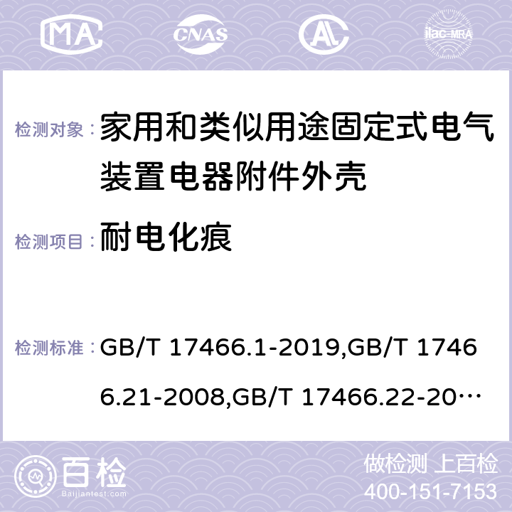 耐电化痕 家用和类似用途固定式电气装置电器附件安装盒和外壳 第1部分：通用要求,家用和类似用途固定式电气装置的电器附件安装盒和外壳 第21部分：用于悬吊装置的安装盒和外壳的特殊要求,家用和类似用途固定式电气装置的电器附件安装盒和外壳 第22部分：连接盒与外壳的特殊要求,家用和类似用途固定式电气装置的电器附件安装盒和外壳 第23部分：地面安装盒和外壳的特殊要求,家用和类似用途固定式电气装置的电器附件安装盒和外壳 第24部分：住宅保护装置和其他电源功耗装置的外壳的特殊要求 GB/T 17466.1-2019,GB/T 17466.21-2008,GB/T 17466.22-2008,GB/T 17466.23-2008,GB/T 17466.24-2017 19