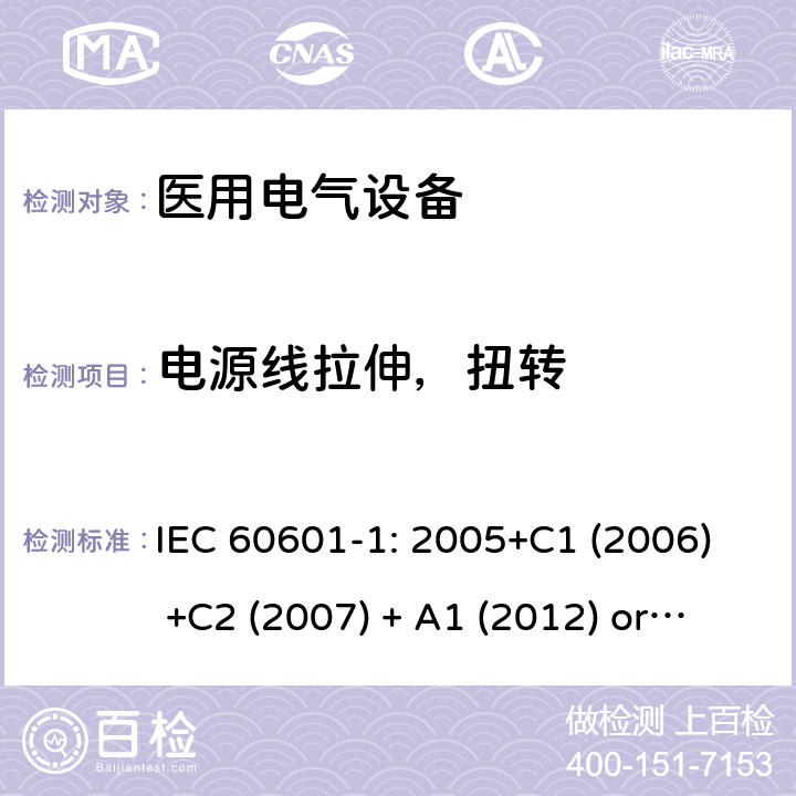 电源线拉伸，扭转 医用电气设备 第1部分:基本安全和基本性能的一般要求 IEC 60601-1: 2005+C1 (2006) +C2 (2007) + A1 (2012) or IEC 60601-1: 2012 EN 60601-1:2006+A11:2011+A1:2013+A12:2014 8.11.3.5