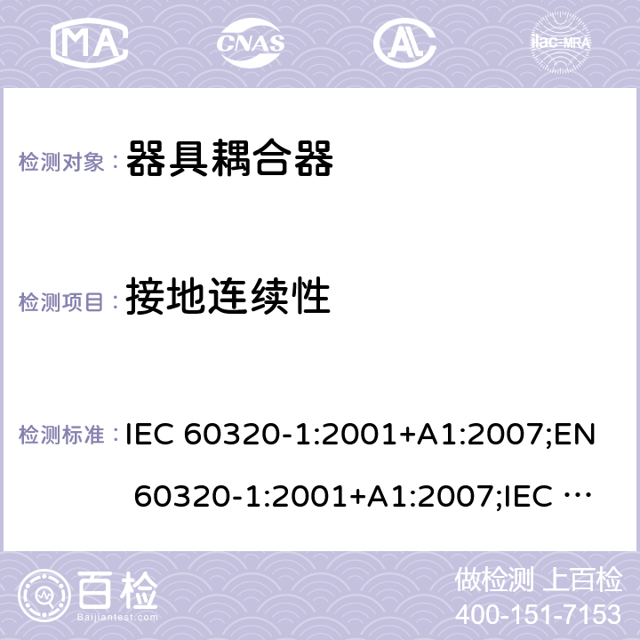 接地连续性 家用及类似用途器具耦合器 － 第1部分：通用要求 IEC 60320-1:2001+A1:2007;EN 60320-1:2001+A1:2007;IEC 60320-1:2015; EN 60320-1:2015;AS/NZS 60320.1:2012;UL 60320-1 Ed. 2 (2011);SANS 60320-1 Ed. 3.01(2008/R2011);GB 17465.1-2009 cl.11.5