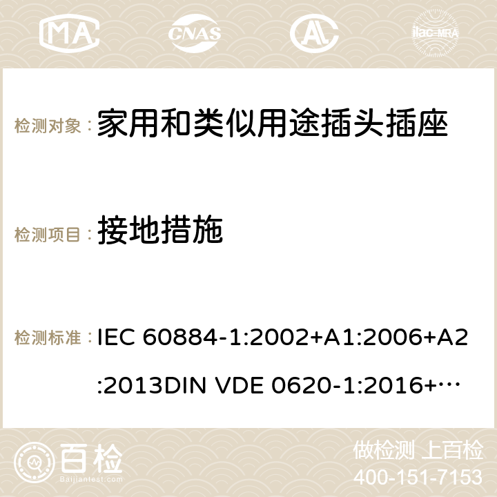 接地措施 家用和类似用途插头插座 第一部分：通用要求 IEC 60884-1:2002+A1:2006+A2:2013
DIN VDE 0620-1:2016+A1:2017
DIN VDE 0620-2-1:2016+A1:2017 11