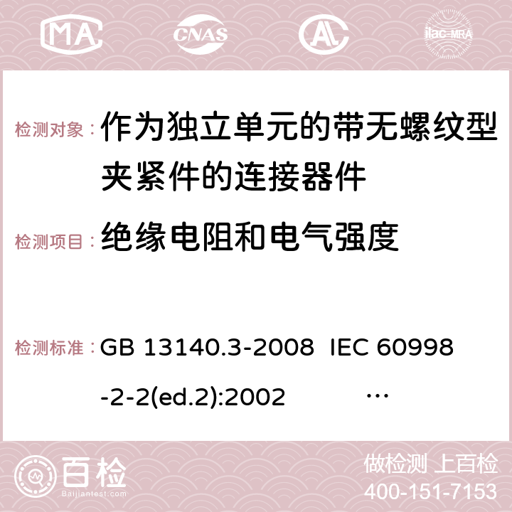 绝缘电阻和电气强度 作为独立单元的带无螺纹型夹紧件的连接器件 GB 13140.3-2008 
IEC 60998-2-2(ed.2):2002 
EN 60998-2-2:2004 13