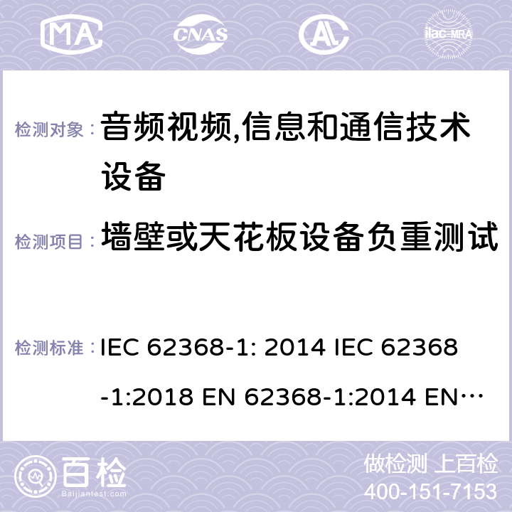 墙壁或天花板设备负重测试 音频视频,信息和通信技术设备--第1部分： 安全要求 IEC 62368-1: 2014 IEC 62368-1:2018 EN 62368-1:2014 EN 62368-1: 2014+A11:2017 CAN/CSA C22.2 No. 62368-1-14; UL 62368-1 ed.2 AS/NZS 62368.1:2018 BS EN 62368-1:2014+A11:2017 第8.7章