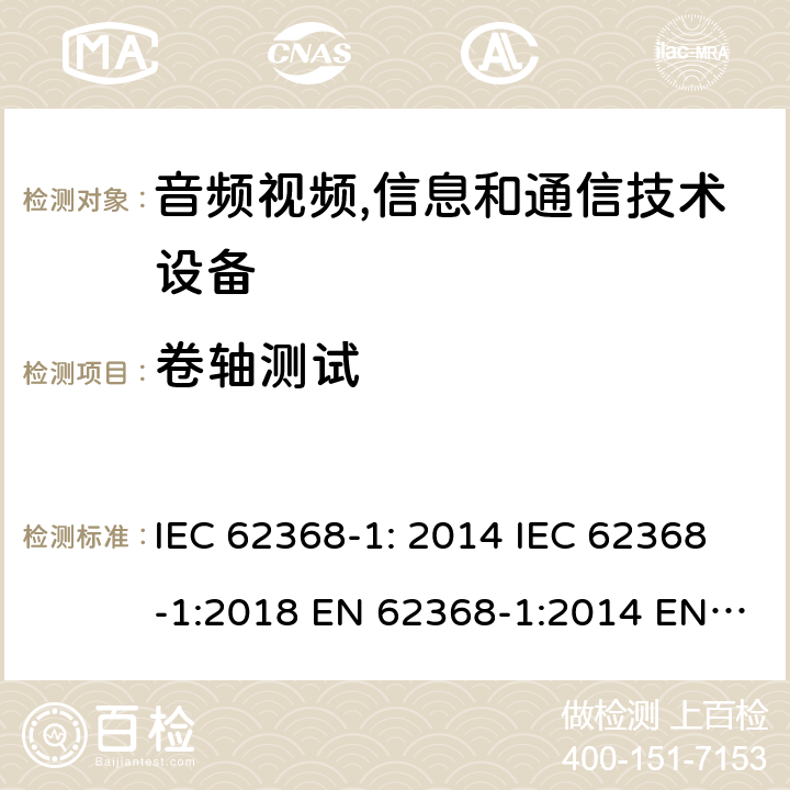 卷轴测试 音频视频,信息和通信技术设备--第1部分： 安全要求 IEC 62368-1: 2014 IEC 62368-1:2018 EN 62368-1:2014 EN 62368-1: 2014+A11:2017 CAN/CSA C22.2 No. 62368-1-14; UL 62368-1 ed.2 AS/NZS 62368.1:2018 BS EN 62368-1:2014+A11:2017 第5.4.4.6.5章