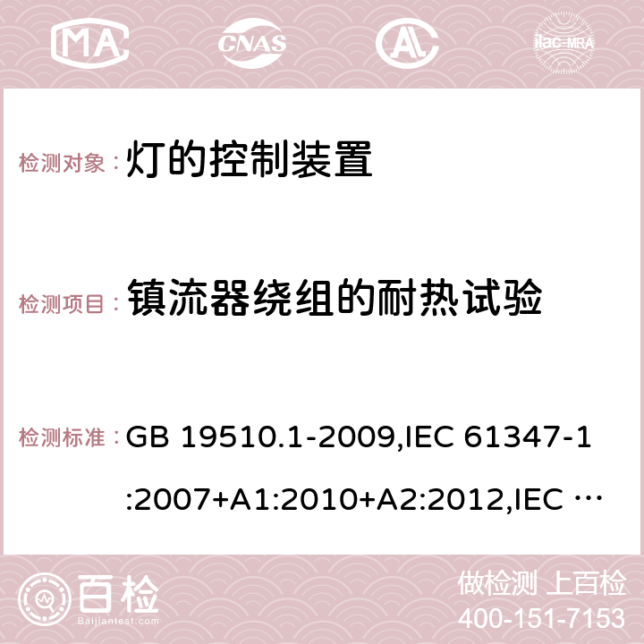 镇流器绕组的耐热试验 灯的控制装置 第1部分：一般要求和安全要求 GB 19510.1-2009,IEC 61347-1:2007+A1:2010+A2:2012,IEC 61347-1:2015+A1:2017,EN 61347-1:2008+A1:2010+A2:2013,EN 61347-1:2015, AS/NZS 61347.1:2016+A1:2018,IS 15885 (Part 1):2011+A1:2015 13