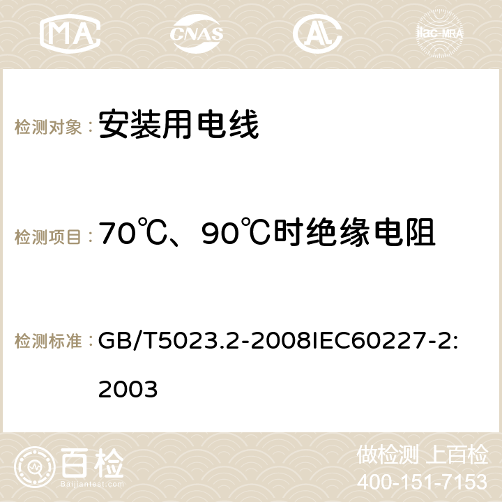 70℃、90℃时绝缘电阻 额定电压 450/750V 及以下聚氯乙烯绝缘电缆 第2部分：试验方法 GB/T5023.2-2008
IEC60227-2:2003 1.4