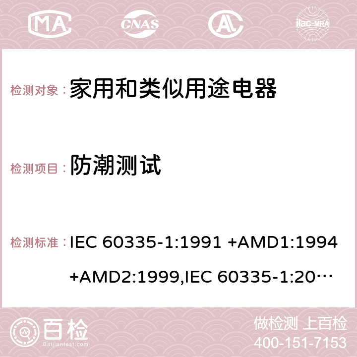 防潮测试 IEC 60335-1:1991 家用和类似用途电器的安全 第1部分：通用要求  +AMD1:1994+AMD2:1999,
IEC 60335-1:2001 +AMD1:2004+AMD2:2006,
IEC 60335-1:2010+AMD1:2013+AMD2:2016, cl.15