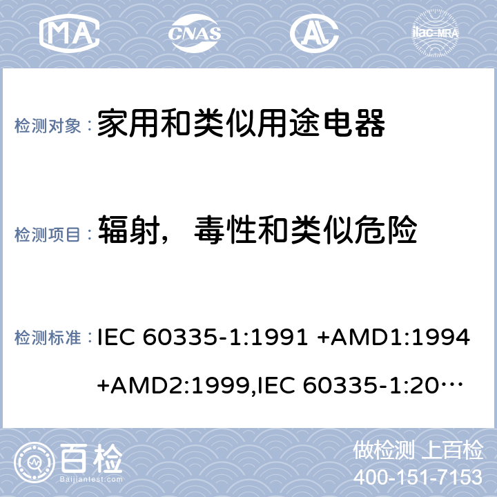辐射，毒性和类似危险 IEC 60335-1:1991 家用和类似用途电器的安全 第1部分：通用要求  +AMD1:1994+AMD2:1999,
IEC 60335-1:2001 +AMD1:2004+AMD2:2006,
IEC 60335-1:2010+AMD1:2013+AMD2:2016, cl.32