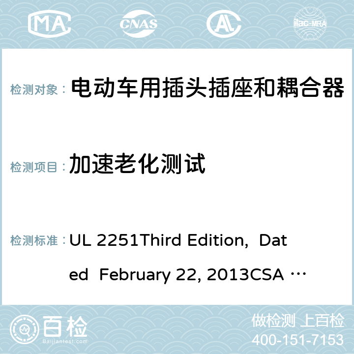 加速老化测试 电动车用插头插座和耦合器 UL 2251
Third Edition, Dated February 22, 2013
CSA C22.2 No. 282-13
First Edition cl.52