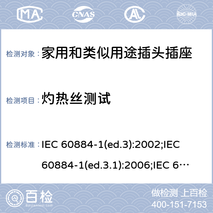 灼热丝测试 家用和类似用途插头插座 第1部分:通用要求 IEC 60884-1(ed.3):2002;IEC 60884-1(ed.3.1):2006;IEC 60884-1:2002+AMD1:2006+AMD2:2013;J 60884-1 (JIS C 8282-1:2010);CS 0017:2003;SNI 04-3892.1:2006;TIS 166-2549:2006;IS 1293:2005;AS/NZS 60884.1:2013 cl. 28.1.1