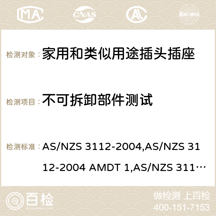 不可拆卸部件测试 认可和试验规范——插头和插座 AS/NZS 3112-2004,
AS/NZS 3112-2004 AMDT 1,
AS/NZS 3112:2011,
AS/NZS 3112-2011 AMDT 1,
AS/NZS 3112-2011 AMDT 2,
AS/NZS 3112:2011 Amdt 3:2016,
AS/NZS 3112:2017 Annex K