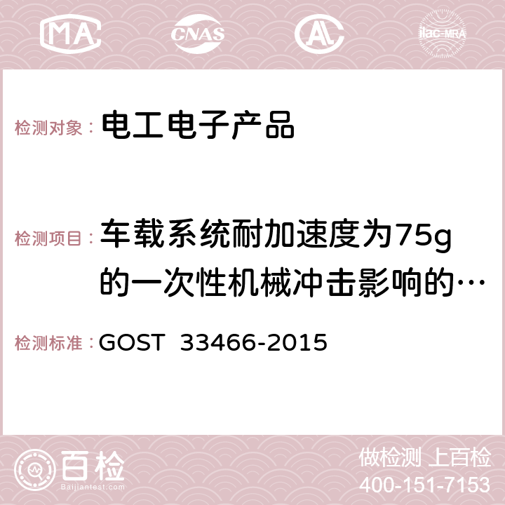 车载系统耐加速度为75g的一次性机械冲击影响的稳定性 GLONASS 车载应急呼叫系统电磁兼容、环境和机械阻力要求及测试方法 GOST 33466-2015 7.2.6