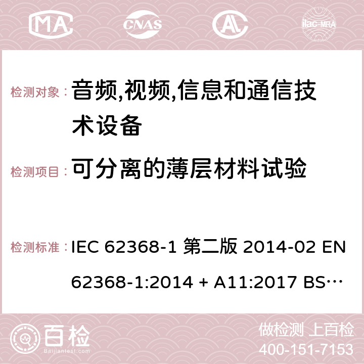 可分离的薄层材料试验 音频,视频,信息和通信技术设备-第一部分: 通用要求 IEC 62368-1 第二版 2014-02 EN 62368-1:2014 + A11:2017 BS EN 62368-1:2014 + A11:2017 IEC 62368-1:2018 EN IEC 62368-1:2020 + A11:2020 BS EN IEC 62368-1:2020 + A11:2020 5.4.4.6.2