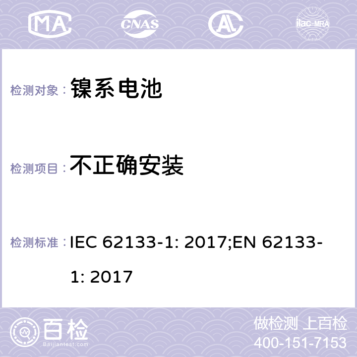 不正确安装 二次电芯及电池含碱性或其他非酸性电解液-对于使用在便携式产品中的便携式封闭电芯或由其组成的电池的安全性要求 -第一部分-镍系 IEC 62133-1: 2017;EN 62133-1: 2017 7.3.1