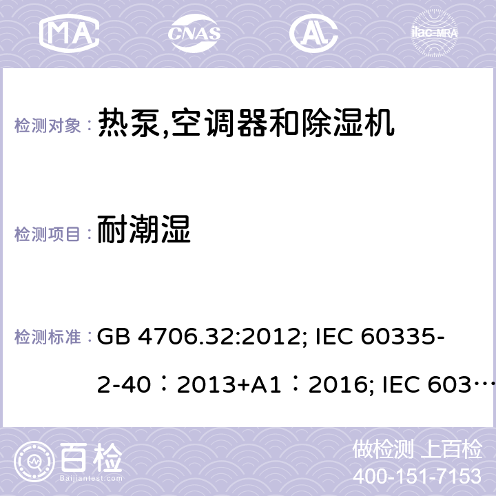 耐潮湿 家用和类似用途电器安全–第1部分:通用要求家用和类似用途电器安全–第2部分:热泵,空调器和除湿机的特殊要求 GB 4706.32:2012; IEC 60335-2-40：2013+A1：2016; IEC 60335-2-40:2002+A1:2005+A2:2005; IEC 60335-2-40:2018; EN 60335-2-40:2003+A11:2004+A12:2005+A1:2006+ A2:2009+A13:2012; AS /NZS 60335.2.40:2015 15