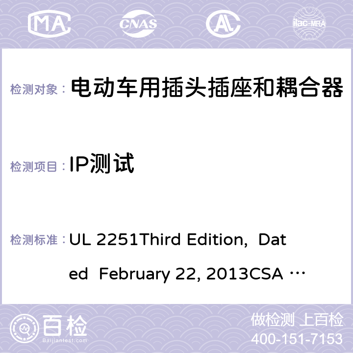 IP测试 电动车用插头插座和耦合器 UL 2251
Third Edition, Dated February 22, 2013
CSA C22.2 No. 282-13
First Edition cl.54