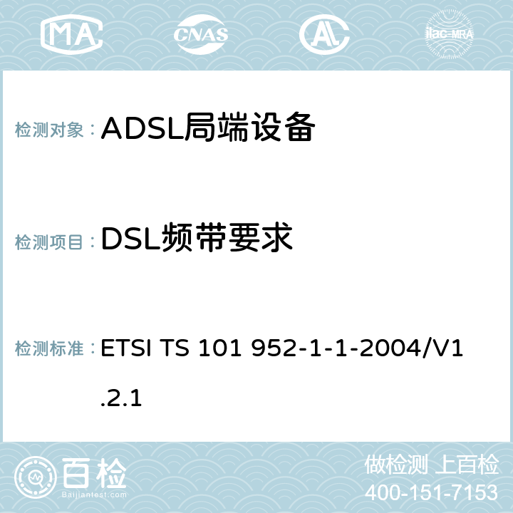 DSL频带要求 ETSI TS 101 952 接入网xDSL收发器分离器；第一部分：欧洲部署环境下的ADSL分离器；子部分一：适用于各种xDSL技术的DSLoverPOTS分离器低通部分的通用要求 -1-1-2004/V1.2.1 6.9