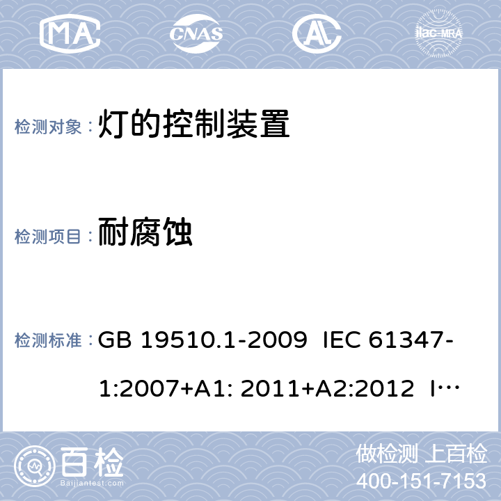 耐腐蚀 灯的控制装置 第1部分：一般要求和安全要求 GB 19510.1-2009 IEC 61347-1:2007+A1: 2011+A2:2012 IEC 61347-1:2015 IEC 61347-1:2015+A1:2017 EN 61347-1:2015 AS/NZS 61347.1:2016 AS/NZS 61347.1:2016+A1:2018 J61347-1(H29) JIS C 8147-1:2017 19