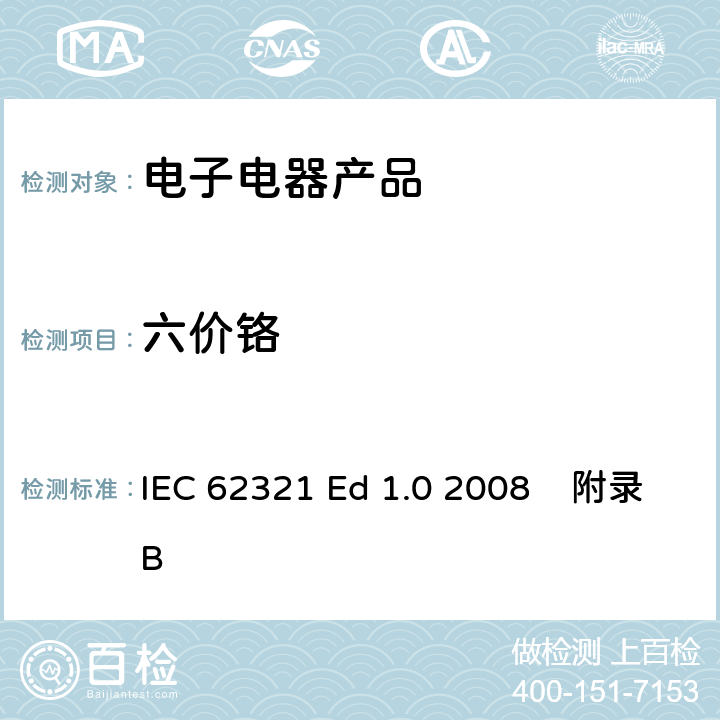 六价铬 IEC 62321ED 1.02008 电子电气产品中限用的六种物质（铅、镉、汞、、多溴联苯、多溴联苯醚）的测定附录B 测试金属无色和有色防腐镀层中（Cr(Ⅵ)）的存在 IEC 62321 Ed 1.0 2008 附录B 5.1