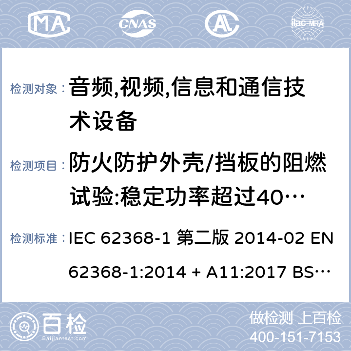 防火防护外壳/挡板的阻燃试验:稳定功率超过4000W的设备防火防护外壳和防火挡板材料的可燃性试验 音频,视频,信息和通信技术设备-第一部分: 通用要求 IEC 62368-1 第二版 2014-02 EN 62368-1:2014 + A11:2017 BS EN 62368-1:2014 + A11:2017 IEC 62368-1:2018 EN IEC 62368-1:2020 + A11:2020 BS EN IEC 62368-1:2020 + A11:2020 6.4.8.2 Annex S.5