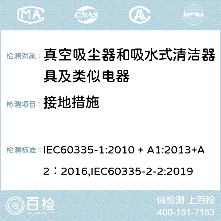 接地措施 《家用电器及类似产品的安全标准 第一部分 通用要求》，《家用电器及类似产品的安全标准 真空吸尘器和吸水式清洁器的特殊标准》 IEC60335-1:2010 + A1:2013+A2：2016,IEC60335-2-2:2019 27