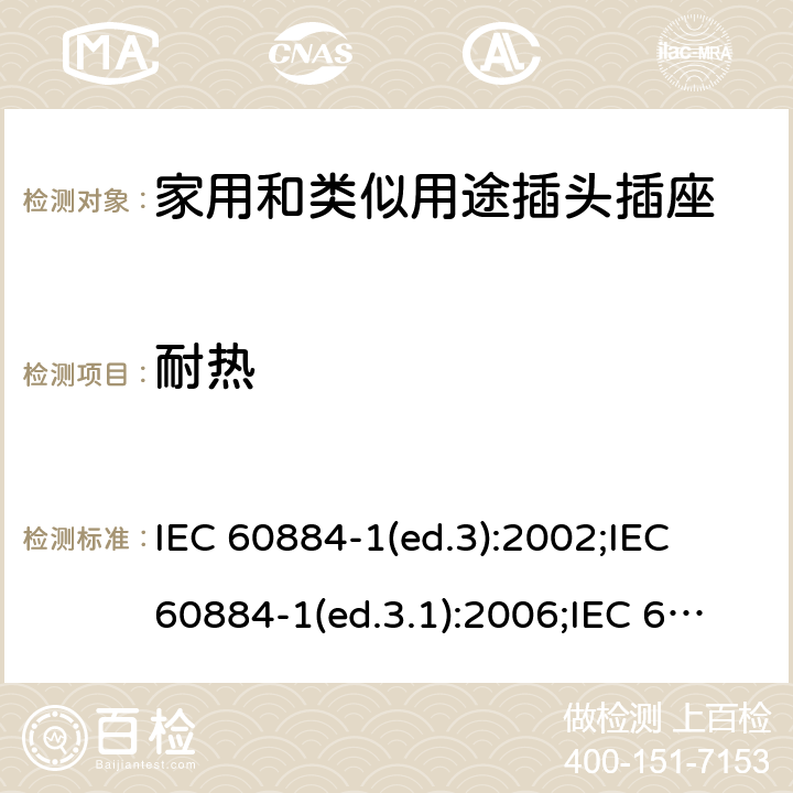 耐热 家用和类似用途插头插座 第1部分:通用要求 IEC 60884-1(ed.3):2002;IEC 60884-1(ed.3.1):2006;IEC 60884-1:2002+AMD1:2006+AMD2:2013;J 60884-1 (JIS C 8282-1:2010);CS 0017:2003;SNI 04-3892.1:2006;TIS 166-2549:2006;IS 1293:2005;AS/NZS 60884.1:2013 cl.25.1