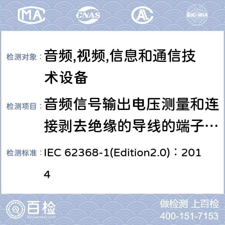 音频信号输出电压测量和连接剥去绝缘的导线的端子的可触及性试验 音频,视频,信息和通信技术设备-第一部分: 通用要求 IEC 62368-1(Edition2.0)：2014 5.2.2.7, 5.3.2.4