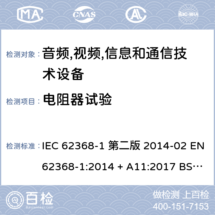 电阻器试验 音频,视频,信息和通信技术设备-第一部分: 通用要求 IEC 62368-1 第二版 2014-02 EN 62368-1:2014 + A11:2017 BS EN 62368-1:2014 + A11:2017 IEC 62368-1:2018 EN IEC 62368-1:2020 + A11:2020 BS EN IEC 62368-1:2020 + A11:2020 Annex G.10.2