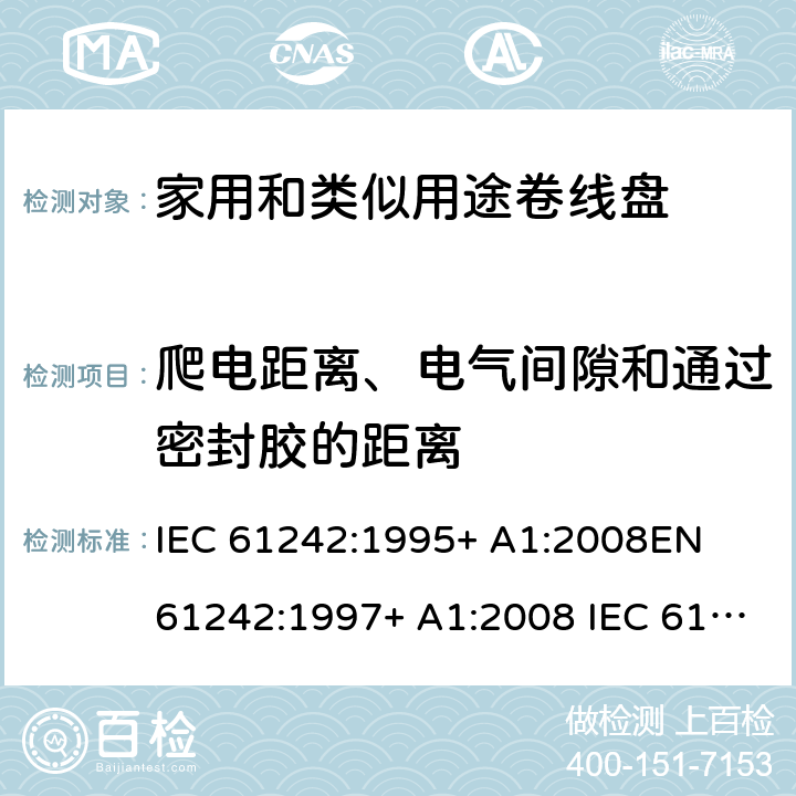 爬电距离、电气间隙和通过密封胶的距离 家用和类似用途卷线盘 IEC 61242:1995+ A1:2008
EN 61242:1997+ A1:2008 IEC 61242:1995+ A1:2008+A2:2015
EN 61242:1997+ A1:2008+A2:2016+A13:2017 24