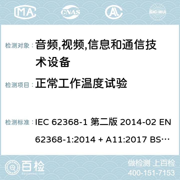 正常工作温度试验 音频,视频,信息和通信技术设备-第一部分: 通用要求 IEC 62368-1 第二版 2014-02 EN 62368-1:2014 + A11:2017 BS EN 62368-1:2014 + A11:2017 IEC 62368-1:2018 EN IEC 62368-1:2020 + A11:2020 BS EN IEC 62368-1:2020 + A11:2020 6.3