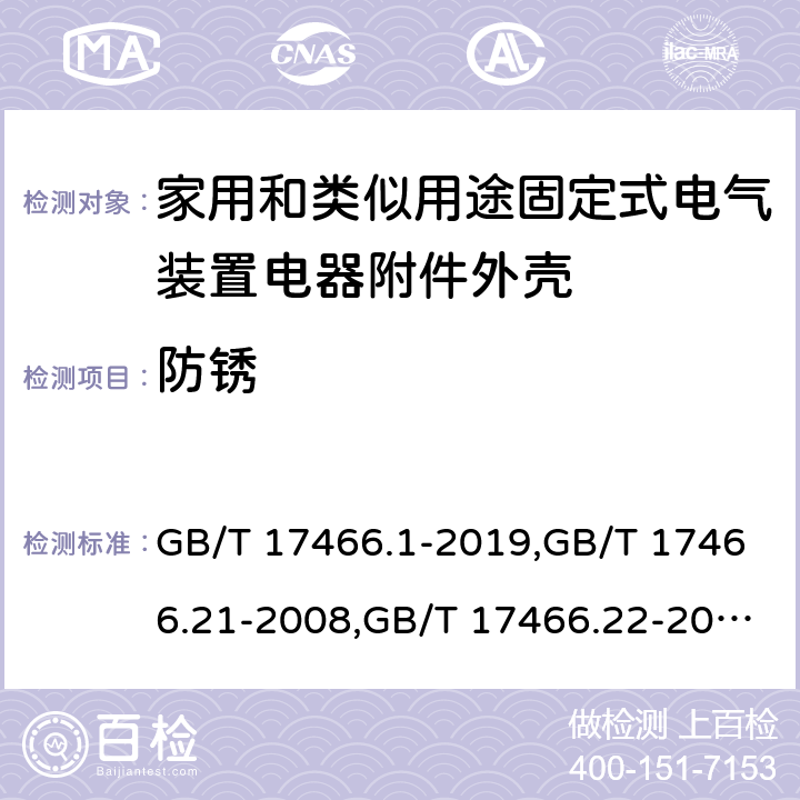 防锈 家用和类似用途固定式电气装置电器附件安装盒和外壳 第1部分：通用要求,家用和类似用途固定式电气装置的电器附件安装盒和外壳 第21部分：用于悬吊装置的安装盒和外壳的特殊要求,家用和类似用途固定式电气装置的电器附件安装盒和外壳 第22部分：连接盒与外壳的特殊要求,家用和类似用途固定式电气装置的电器附件安装盒和外壳 第23部分：地面安装盒和外壳的特殊要求,家用和类似用途固定式电气装置的电器附件安装盒和外壳 第24部分：住宅保护装置和其他电源功耗装置的外壳的特殊要求 GB/T 17466.1-2019,GB/T 17466.21-2008,GB/T 17466.22-2008,GB/T 17466.23-2008,GB/T 17466.24-2017 20