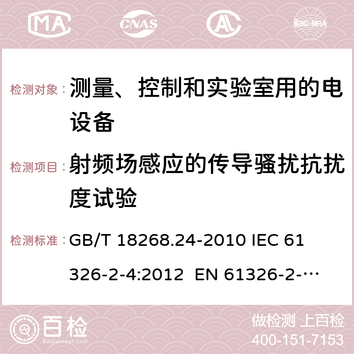 射频场感应的传导骚扰抗扰度试验 测量、控制和实验室用的电设备 电磁兼容性要求 第24部分：特殊要求 符合IEC 61557-8的绝缘监控装置和符合IEC 61557-9的绝缘故障定位设备的试验配置、工作条件和性能判据 
GB/T 18268.24-2010 
IEC 61326-2-4:2012 
EN 61326-2-4: 2013 条款6.2