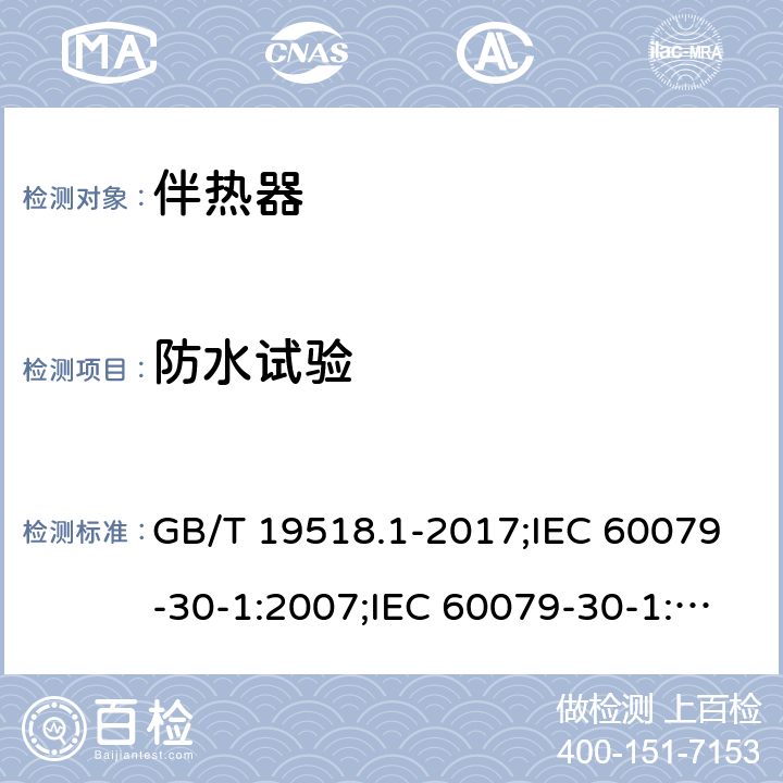 防水试验 爆炸性环境 电阻式伴热器 第1部分：通用和试验要求/爆炸性环境 电阻式伴热器 第30-1部分：通用和试验要求 GB/T 19518.1-2017;IEC 60079-30-1:2007;IEC 60079-30-1:2015 5.1.8