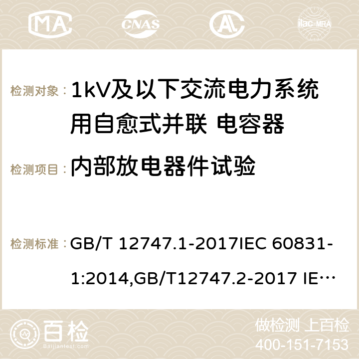 内部放电器件试验 标称电压1kV及以下交流电力系统用自愈式并联 电容器第1部分：总则—性能,试验和定额—安全要求—安装和运行导则,标称电压1kV及以下交流电力系统用自愈式并联 电容器第2部分：总则—老化试验,自愈性试验和破坏试验 GB/T 12747.1-2017IEC 60831-1:2014,GB/T12747.2-2017 IEC 60831-2:2014 11