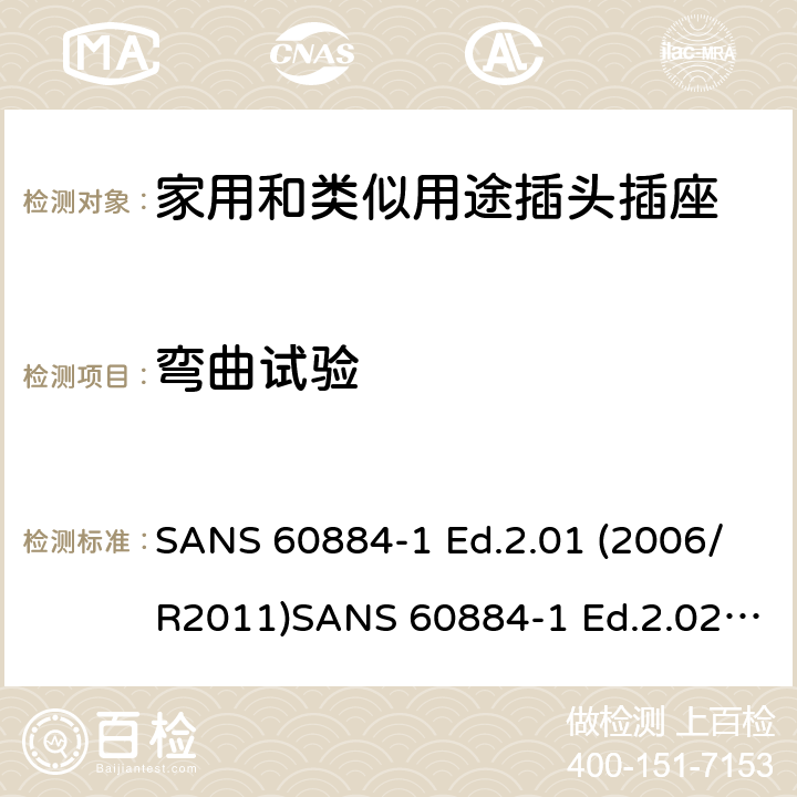 弯曲试验 家用和类似用途插头插座 第1部分：通用要求 SANS 60884-1 Ed.2.01 (2006/R2011)SANS 60884-1 Ed.2.02 (2013/R2014)SANS 164-0 Ed.1.02 (2012)SANS 164-1 Ed.5.03 (2016)SANS 164-2 Ed.3.01 (2012)SANS 164-3 Ed.1.02 (2013)SANS 164-4 Ed.1.02 (2013)SANS 164-5 Ed.1.01 (2007/R2012)SANS 164-6 Ed.1.03 (2010) 23.4