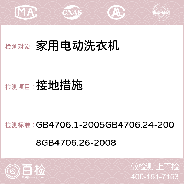 接地措施 家用和类似用途电器的安全 第一部分：通用要求家用和类似用途电器的安全 洗衣机的特殊要求家用和类似用途电器的安全离心式脱水机的特殊要求 GB4706.1-2005
GB4706.24-2008
GB4706.26-2008 27