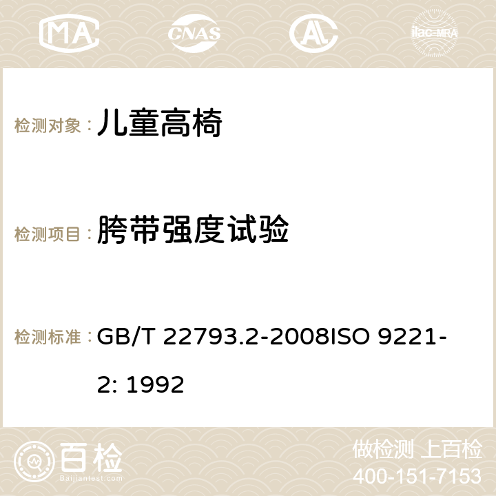 胯带强度试验 家具 儿童高椅 第2部分：试验方法 GB/T 22793.2-2008
ISO 9221-2: 1992 5.5