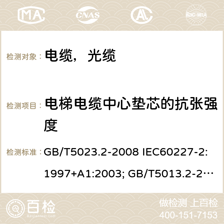 电梯电缆中心垫芯的抗张强度 额定电压450/750V 及以下聚氯乙烯绝缘电缆第2部分试验方法; 额定电压450/750V及以下橡皮绝缘电缆第2部分试验方法 GB/T5023.2-2008 IEC60227-2:1997+A1:2003; GB/T5013.2-2008 IEC60245-2:1994+A.1:1997+A.2:1997;