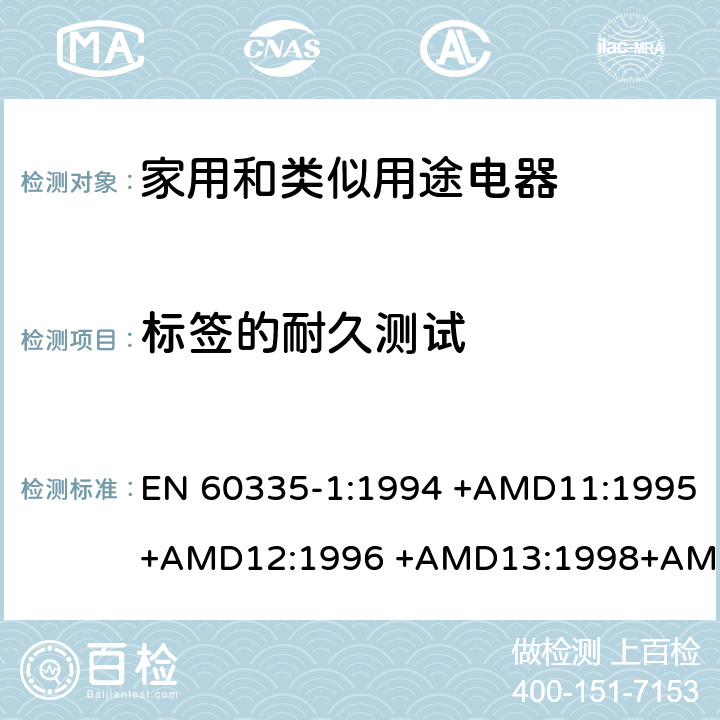 标签的耐久测试 EN 60335-1:1994 家用和类似用途电器的安全 第1部分：通用要求  +AMD11:1995+AMD12:1996 +AMD13:1998+AMD14:1998+AMD1:1996 +AMD2:2000 +AMD15:2000+AMD16:2001,
EN 60335-1:2002 +AMD1:2004+AMD11:2004 +AMD12:2006+ AMD2:2006 +AMD13:2008+AMD14:2010+AMD15:2011,
EN 60335-1:2012+AMD11:2014,
AS/NZS 60335.1:2011+Amdt 1:2012+Amdt 2:2014+Amdt 3:2015 cl.7