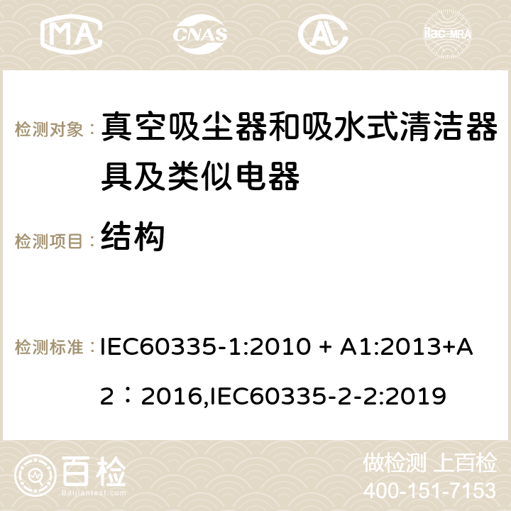 结构 《家用电器及类似产品的安全标准 第一部分 通用要求》，《家用电器及类似产品的安全标准 真空吸尘器和吸水式清洁器的特殊标准》 IEC60335-1:2010 + A1:2013+A2：2016,IEC60335-2-2:2019 22