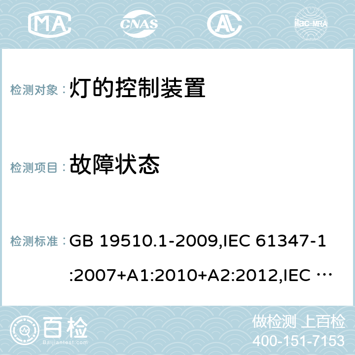 故障状态 灯的控制装置 第1部分：一般要求和安全要求 GB 19510.1-2009,IEC 61347-1:2007+A1:2010+A2:2012,IEC 61347-1:2015+A1:2017,EN 61347-1:2008+A1:2010+A2:2013,EN 61347-1:2015, AS/NZS 61347.1:2016+A1:2018,IS 15885 (Part 1):2011+A1:2015 14