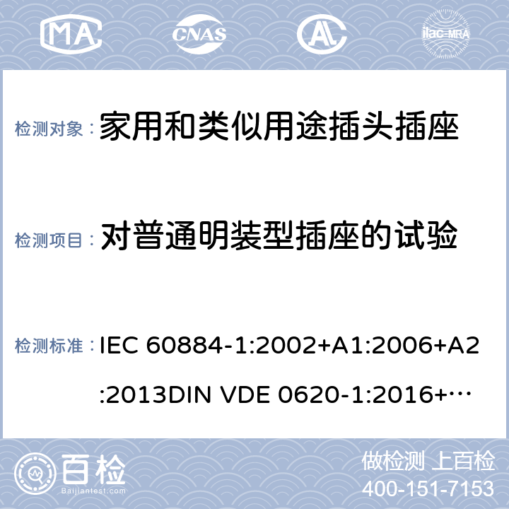 对普通明装型插座的试验 家用和类似用途插头插座 第一部分：通用要求 IEC 60884-1:2002+A1:2006+A2:2013
DIN VDE 0620-1:2016+A1:2017
DIN VDE 0620-2-1:2016+A1:2017 24.3