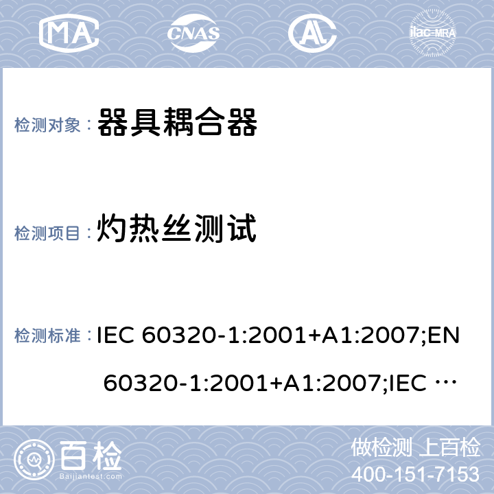 灼热丝测试 家用及类似用途器具耦合器 － 第1部分：通用要求 IEC 60320-1:2001+A1:2007;EN 60320-1:2001+A1:2007;IEC 60320-1:2015;EN 60320-1:2015;AS/NZS 60320.1:2012;UL 60320-1 Ed. 2 (2011);SANS 60320-1 Ed. 3.01(2008/R2011);GB 17465.1-2009 cl.27.1