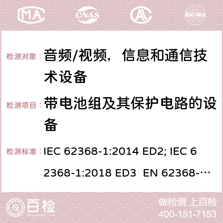 带电池组及其保护电路的设备 音频/视频，信息和通信技术设备 - 第1部分：安全要求 IEC 62368-1:2014 ED2; IEC 62368-1:2018 ED3 EN 62368-1:2014+A11:2017; EN 62368-1:2020+A11:2020 UL 62368-1 Ed.2:2014 UL 62368-1 Ed.3:2019 附录M