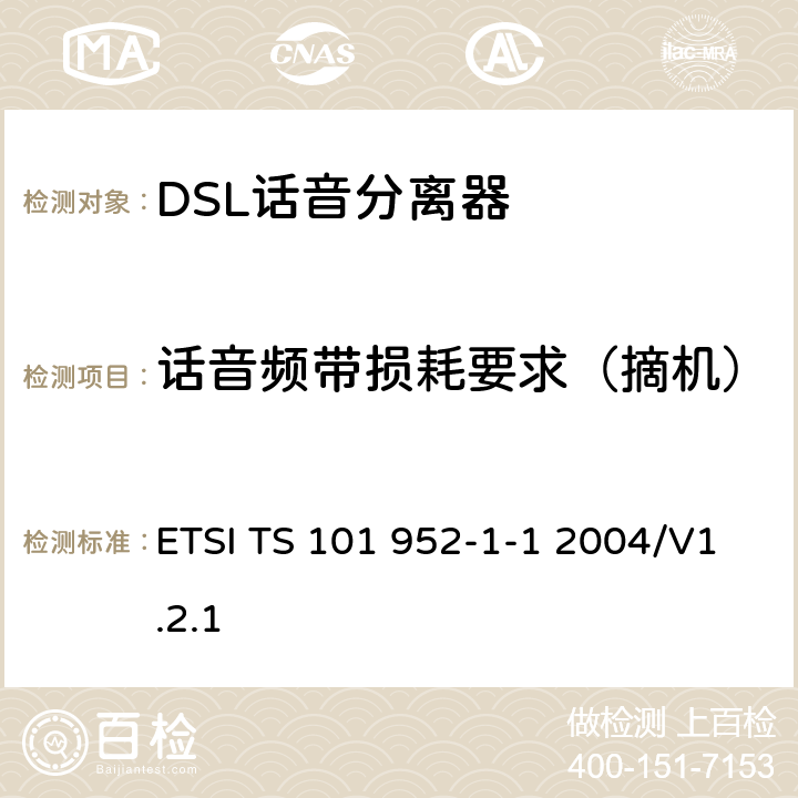 话音频带损耗要求（摘机） 接入网xDSL收发器分离器；第一部分：欧洲部署环境下的ADSL分离器；子部分一：适用于各种xDSL技术的DSLoverPOTS分离器低通部分的通用要求 ETSI TS 101 952-1-1 2004/V1.2.1 6.5