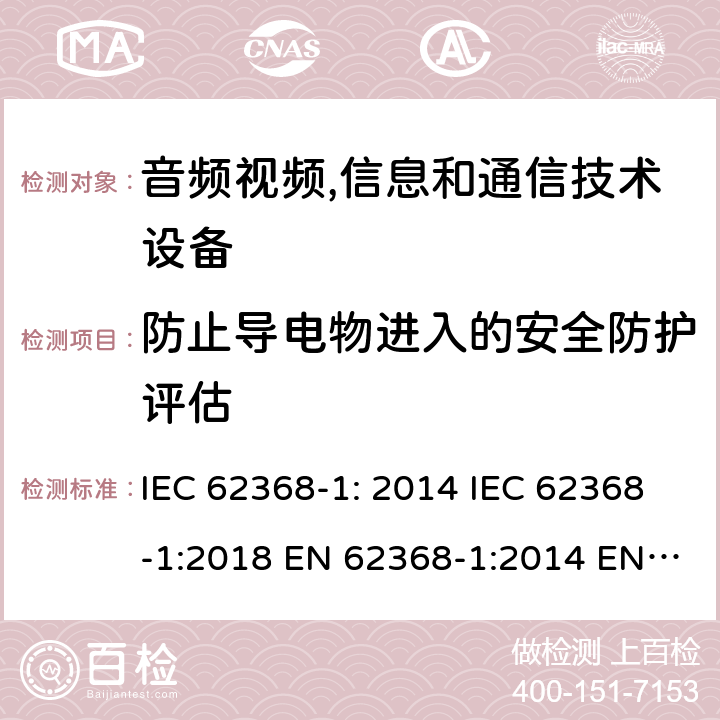 防止导电物进入的安全防护评估 音频视频,信息和通信技术设备--第1部分： 安全要求 IEC 62368-1: 2014 IEC 62368-1:2018 EN 62368-1:2014 EN 62368-1: 2014+A11:2017 CAN/CSA C22.2 No. 62368-1-14; UL 62368-1 ed.2 AS/NZS 62368.1:2018 BS EN 62368-1:2014+A11:2017 附录 P