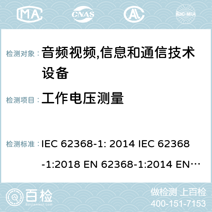 工作电压测量 音频视频,信息和通信技术设备--第1部分： 安全要求 IEC 62368-1: 2014 IEC 62368-1:2018 EN 62368-1:2014 EN 62368-1: 2014+A11:2017 CAN/CSA C22.2 No. 62368-1-14; UL 62368-1 ed.2 AS/NZS 62368.1:2018 BS EN 62368-1:2014+A11:2017 第5.4.1.8章