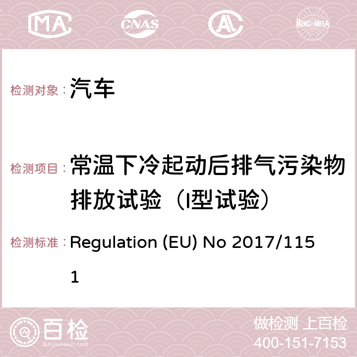 常温下冷起动后排气污染物排放试验（I型试验） 2007/46/EC 补充针对机动车型认证的轻型车型以及商用车型（欧洲汽车尾气排放标准5和欧洲汽车尾气排放标准6）尾气排放物以及车辆维修和维护相关信息制定的欧盟议会和欧盟理事会规定（EC）编号715/2007，修订欧盟议会和欧盟理事会指令、委员会章程（EC）编号692/2008以及委员会章程（EC）编号1230/2012，并废除规定（EC）编号NO692/2008 Regulation (EU) No 2017/1151